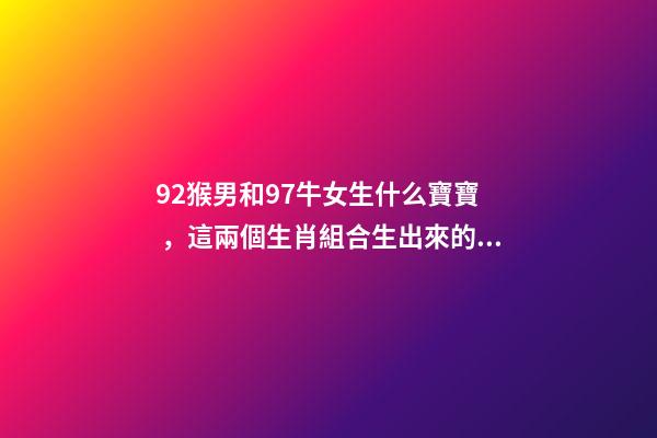 92猴男和97牛女生什么寶寶，這兩個生肖組合生出來的孩子-第1張-觀點-玄機派
